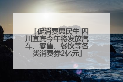 促消费惠民生 四川宜宾今年将发放汽车、零售、餐饮等各类消费券2亿元