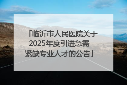 临沂市人民医院关于2025年度引进急需紧缺专业人才的公告