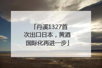 丹溪1327首次出口日本，黄酒国际化再进一步