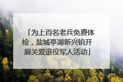 为上百名老兵免费体检，盐城亭湖新兴镇开展关爱退役军人活动