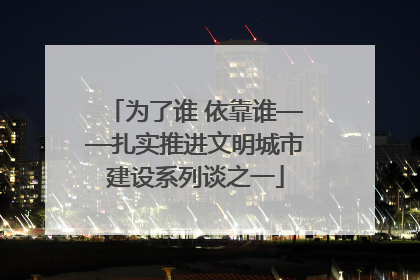 为了谁 依靠谁——扎实推进文明城市建设系列谈之一