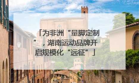 为非洲“量脚定制”，湖南运动品牌开启规模化“远征”