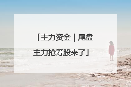 主力资金｜尾盘主力抢筹股来了