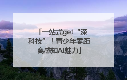 一站式get“深科技”！青少年零距离感知AI魅力