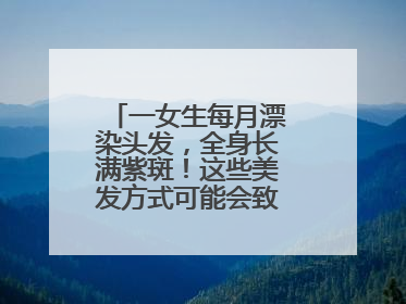一女生每月漂染头发，全身长满紫斑！这些美发方式可能会致癌！紧急提醒