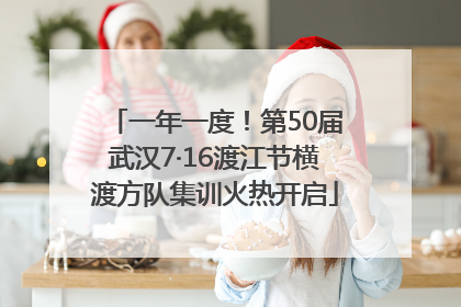 一年一度！第50届武汉7·16渡江节横渡方队集训火热开启