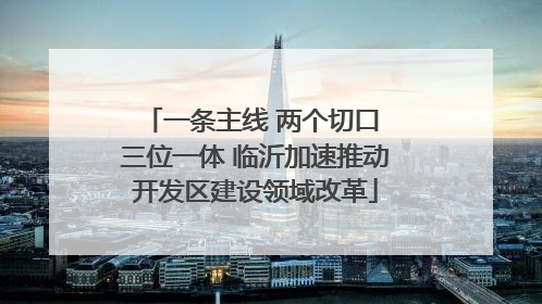 一条主线 两个切口 三位一体 临沂加速推动开发区建设领域改革