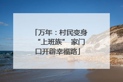 万年：村民变身“上班族” 家门口开辟幸福路