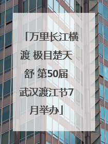 万里长江横渡 极目楚天舒 第50届武汉渡江节7月举办
