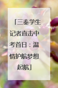 三秦学生记者直击中考首日：温情护航梦想起航