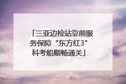三亚边检站靠前服务保障“东方红3”科考船顺畅通关