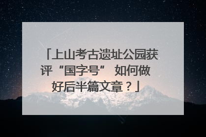 上山考古遗址公园获评“国字号” 如何做好后半篇文章？