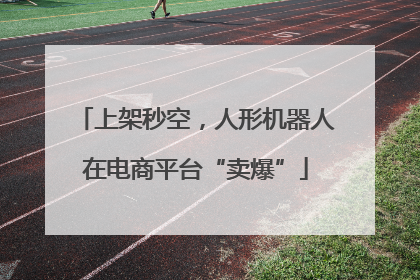 上架秒空，人形机器人在电商平台“卖爆”