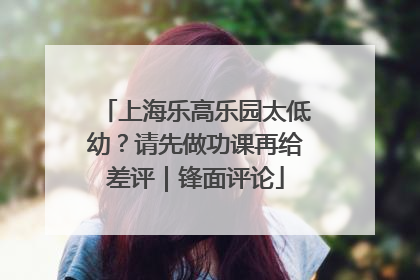 上海乐高乐园太低幼？请先做功课再给差评｜锋面评论