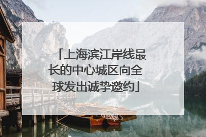 上海滨江岸线最长的中心城区向全球发出诚挚邀约