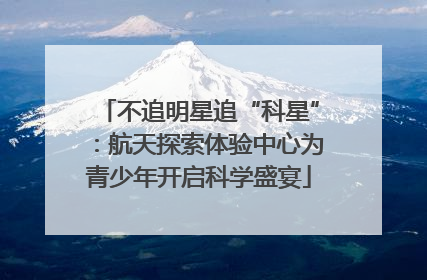 不追明星追“科星”：航天探索体验中心为青少年开启科学盛宴