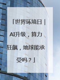 世界环境日｜AI升级，算力狂飙，地球能承受吗？