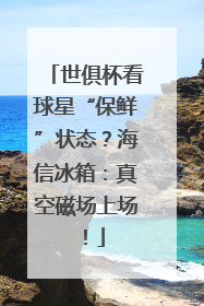 世俱杯看球星“保鲜”状态？海信冰箱：真空磁场上场！