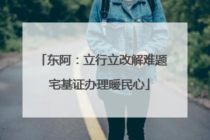 东阿：立行立改解难题 宅基证办理暖民心