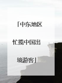 中东地区忙揽中国出境游客