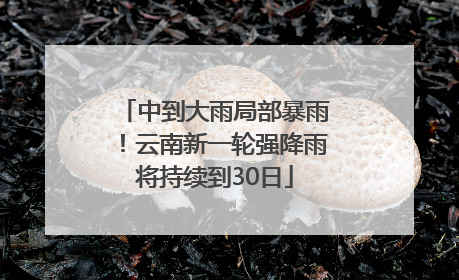 中到大雨局部暴雨！云南新一轮强降雨将持续到30日