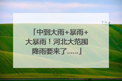 中到大雨+暴雨+大暴雨！河北大范围降雨要来了……