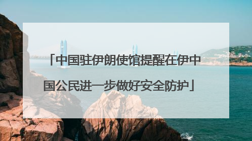 中国驻伊朗使馆提醒在伊中国公民进一步做好安全防护