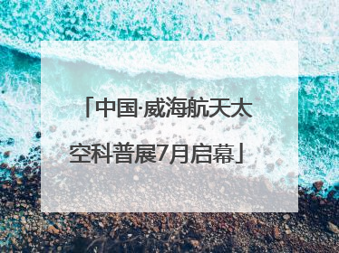 中国·威海航天太空科普展7月启幕