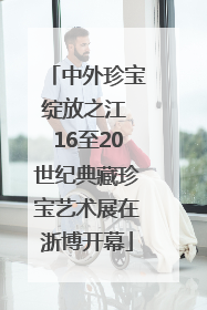 中外珍宝绽放之江 16至20世纪典藏珍宝艺术展在浙博开幕