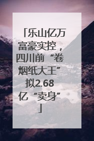 乐山亿万富豪实控，四川前“卷烟纸大王”拟2.68亿“卖身”
