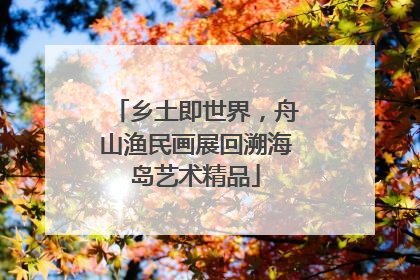乡土即世界，舟山渔民画展回溯海岛艺术精品