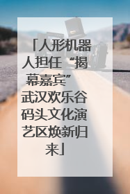 人形机器人担任“揭幕嘉宾” 武汉欢乐谷码头文化演艺区焕新归来
