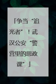 争当“追光者”！武汉公安“警营里的思政课”