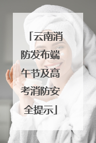 云南消防发布端午节及高考消防安全提示