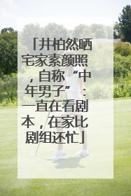 井柏然晒宅家素颜照，自称“中年男子”：一直在看剧本，在家比剧组还忙