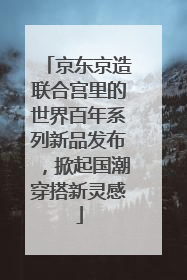 京东京造联合宫里的世界百年系列新品发布，掀起国潮穿搭新灵感