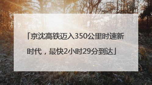京沈高铁迈入350公里时速新时代，最快2小时29分到达