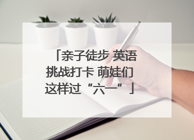 亲子徒步 英语挑战打卡 萌娃们这样过“六一”