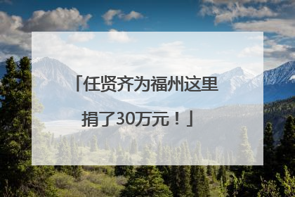 任贤齐为福州这里捐了30万元！
