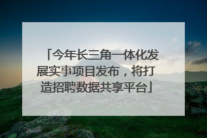 今年长三角一体化发展实事项目发布，将打造招聘数据共享平台