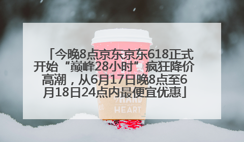 今晚8点京东京东618正式开始“巅峰28小时”疯狂降价高潮，从6月17日晚8点至6月18日24点内最便宜优惠