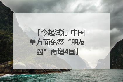 今起试行 中国单方面免签“朋友圈”再增4国