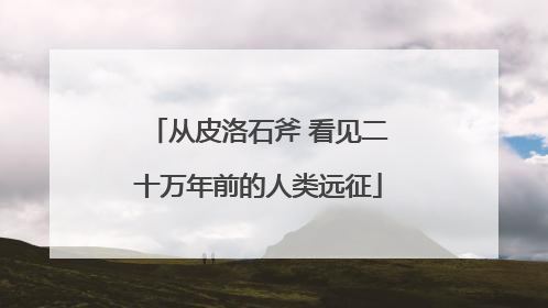 从皮洛石斧 看见二十万年前的人类远征