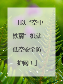 以“空中铁翼”织就低空安全防护网！