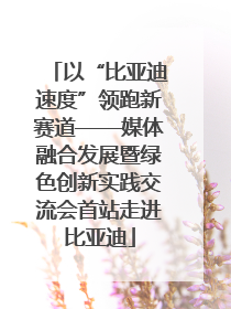以“比亚迪速度”领跑新赛道——媒体融合发展暨绿色创新实践交流会首站走进比亚迪