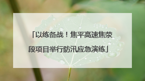 以练备战！焦平高速焦荥段项目举行防汛应急演练