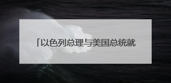 以色列总理与美国总统就伊朗核问题等议题通电话，通话时长约40分钟