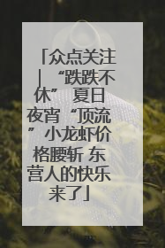 众点关注｜“跌跌不休” 夏日夜宵“顶流”小龙虾价格腰斩 东营人的快乐来了