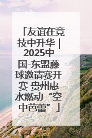 友谊在竞技中升华｜2025中国-东盟藤球邀请赛开赛 贵州惠水燃动“空中芭蕾”
