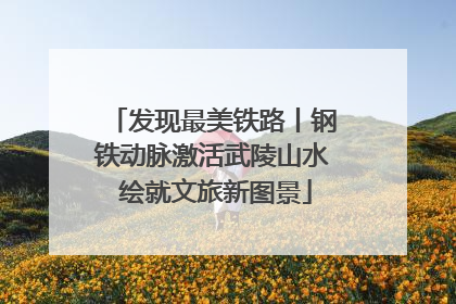 发现最美铁路丨钢铁动脉激活武陵山水 绘就文旅新图景